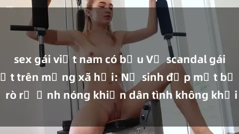 sex gái việt nam có bầu Vụ scandal gái xinh lộ hàng gây sốt trên mạng xã hội: Nữ sinh đẹp mắt bị rò rỉ ảnh nóng khiến dân tình không khỏi bất ngờ và phẫn nộ!