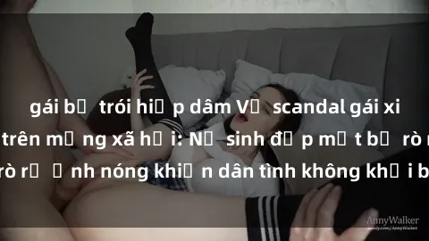 gái bị trói hiếp dâm Vụ scandal gái xinh lộ hàng gây sốt trên mạng xã hội: Nữ sinh đẹp mắt bị rò rỉ ảnh nóng khiến dân tình không khỏi bất ngờ và phẫn nộ!