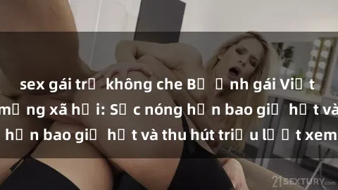 sex gái trẻ không che Bộ ảnh gái Việt Nam nude gây sốt mạng xã hội: Sắc nóng hơn bao giờ hết và thu hút triệu lượt xem