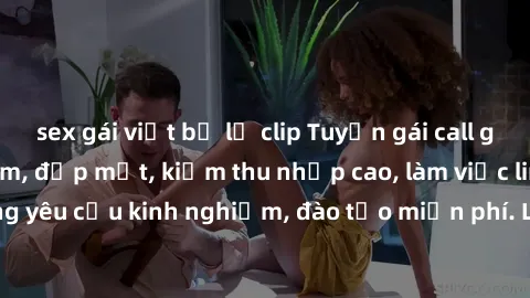 sex gái việt bị lộ clip Tuyển gái call girl Việt Nam gợi cảm, đẹp mắt, kiếm thu nhập cao, làm việc linh hoạt, không yêu cầu kinh nghiệm, đào tạo miễn phí. Liên hệ ngay để biết thêm chi tiết!