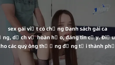 sex gái việt có chồng Danh sách gái call girl vip chất lượng, dịch vụ hoàn hảo, đáng tin cậy. Điều hấp dẫn cho các quý ông thượng đẳng tại thành phố. Hãy nhấc máy và đặt lịch ngay!
