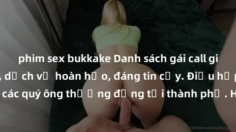 phim sex bukkake Danh sách gái call girl vip chất lượng, dịch vụ hoàn hảo, đáng tin cậy. Điều hấp dẫn cho các quý ông thượng đẳng tại thành phố. Hãy nhấc máy và đặt lịch ngay!