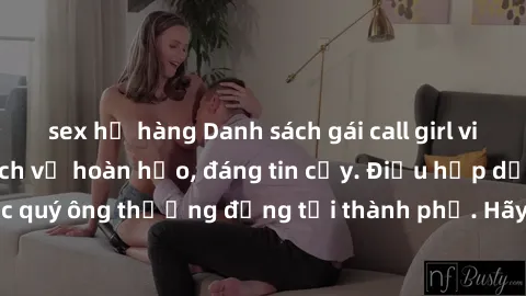 sex họ hàng Danh sách gái call girl vip chất lượng, dịch vụ hoàn hảo, đáng tin cậy. Điều hấp dẫn cho các quý ông thượng đẳng tại thành phố. Hãy nhấc máy và đặt lịch ngay!