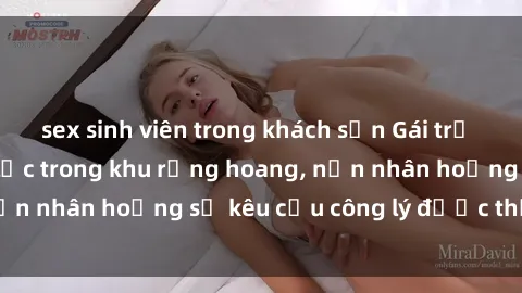 sex sinh viên trong khách sạn Gái trẻ bị hiếp dâm bạo lực trong khu rừng hoang, nạn nhân hoảng sợ kêu cầu công lý được thực thi