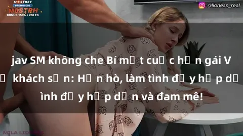 jav SM không che Bí mật cuộc hẹn gái Việt lần đầu ở khách sạn: Hẹn hò, làm tình đầy hấp dẫn và đam mê!