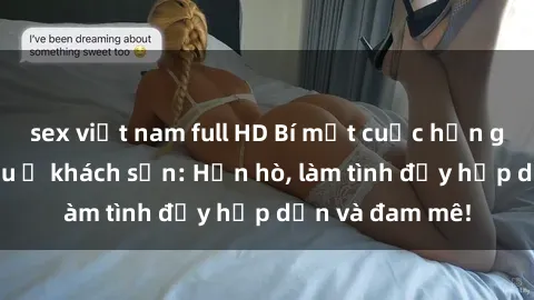 sex việt nam full HD Bí mật cuộc hẹn gái Việt lần đầu ở khách sạn: Hẹn hò, làm tình đầy hấp dẫn và đam mê!