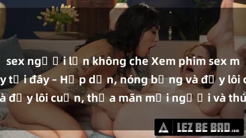 sex người lớn không che Xem phim sex miễn phí online ngay tại đây – Hấp dẫn, nóng bỏng và đầy lôi cuốn, thỏa mãn mọi người và thú vui của bạn!