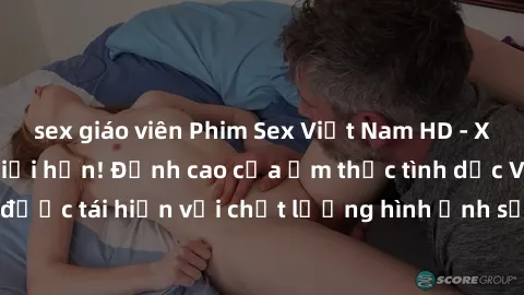 sex giáo viên Phim Sex Việt Nam HD - Xem ngay và không giới hạn! Đỉnh cao của ẩm thực tình dục Việt Nam được tái hiện với chất lượng hình ảnh sắc nét. Hãy thưởng thức ngay!