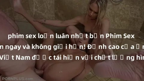 phim sex loạn luân nhật bản Phim Sex Việt Nam HD - Xem ngay và không giới hạn! Đỉnh cao của ẩm thực tình dục Việt Nam được tái hiện với chất lượng hình ảnh sắc nét. Hãy thưởng thức ngay!