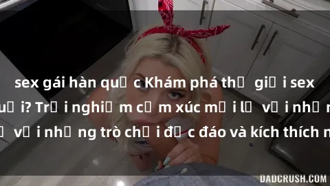 sex gái hàn quốc Khám phá thế giới sex trực tuyến: Hơn tuổi? Trải nghiệm cảm xúc mới lạ với những trò chơi độc đáo và kích thích người lớn