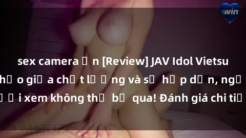 sex camera ẩn [Review] JAV Idol Vietsub: Sự kết hợp hoàn hảo giữa chất lượng và sự hấp dẫn, người xem không thể bỏ qua! Đánh giá chi tiết về ứng dụng này!