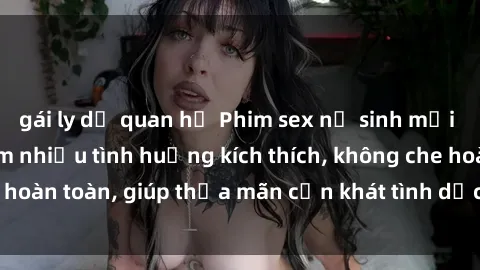 gái ly dị quan hệ Phim sex nữ sinh mới nhất: Trải nghiệm nhiều tình huống kích thích, không che hoàn toàn, giúp thỏa mãn cơn khát tình dục của các bạn trẻ