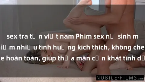 sex tra tấn việt nam Phim sex nữ sinh mới nhất: Trải nghiệm nhiều tình huống kích thích, không che hoàn toàn, giúp thỏa mãn cơn khát tình dục của các bạn trẻ