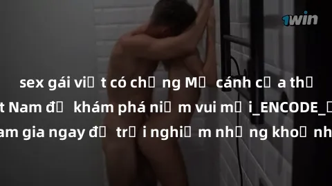 sex gái việt có chồng Mở cánh cửa thế giới sex MILF Việt Nam để khám phá niềm vui mới_ENCODE_. Hãy tham gia ngay để trải nghiệm những khoảnh khắc đầy kích thích và đam mê.