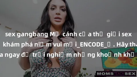 sex gangbang Mở cánh cửa thế giới sex MILF Việt Nam để khám phá niềm vui mới_ENCODE_. Hãy tham gia ngay để trải nghiệm những khoảnh khắc đầy kích thích và đam mê.