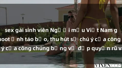 sex gái sinh viên Người mẫu Việt Nam gây sốt với loạt shoot ảnh táo bạo, thu hút sự chú ý của công chúng bằng vẻ đẹp quyến rũ và gợi cảm.