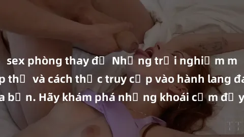 sex phòng thay đồ Những trải nghiệm mới lạ với sex tập thể và cách thức truy cập vào hành lang đam mê của bạn. Hãy khám phá những khoái cảm đầy kích thích với tập thể hấp dẫn!