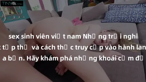 sex sinh viên việt nam Những trải nghiệm mới lạ với sex tập thể và cách thức truy cập vào hành lang đam mê của bạn. Hãy khám phá những khoái cảm đầy kích thích với tập thể hấp dẫn!