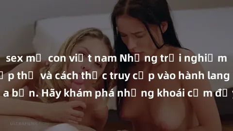 sex mẹ con việt nam Những trải nghiệm mới lạ với sex tập thể và cách thức truy cập vào hành lang đam mê của bạn. Hãy khám phá những khoái cảm đầy kích thích với tập thể hấp dẫn!