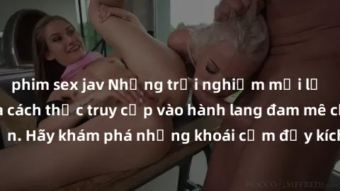 phim sex jav Những trải nghiệm mới lạ với sex tập thể và cách thức truy cập vào hành lang đam mê của bạn. Hãy khám phá những khoái cảm đầy kích thích với tập thể hấp dẫn!