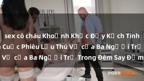 sex cô cháu Khoảnh Khắc Đầy Kịch Tính: Sex  Việt Nam và Cuộc Phiêu Lưu Thú Vị của Ba Người Trẻ Trong Đêm Say Đắm