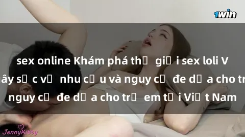 sex online Khám phá thế giới sex loli Việt Nam: Sự thật gây sốc về nhu cầu và nguy cơ đe dọa cho trẻ em tại Việt Nam