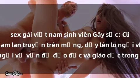 sex gái việt nam sinh viên Gây sốc: Clip sex mẹ con Việt Nam lan truyền trên mạng, dấy lên lo ngại về vấn đề đạo đức và giáo dục trong xã hội hiện nay.