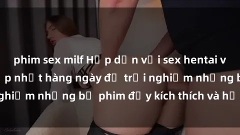 phim sex milf Hấp dẫn với sex hentai vietsub mới nhất, cập nhật hàng ngày để trải nghiệm những bộ phim đầy kích thích và hấp dẫn.