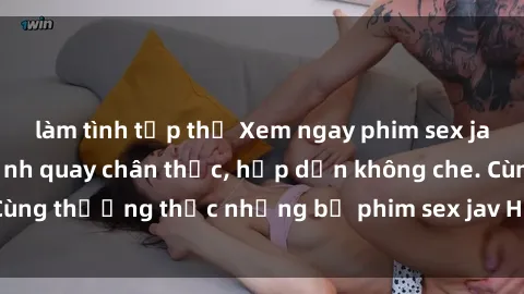 làm tình tập thể Xem ngay phim sex jav HD với những cảnh quay chân thực, hấp dẫn không che. Cùng thưởng thức những bộ phim sex jav HD hot nhất hiện nay!