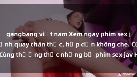gangbang việt nam Xem ngay phim sex jav HD với những cảnh quay chân thực, hấp dẫn không che. Cùng thưởng thức những bộ phim sex jav HD hot nhất hiện nay!