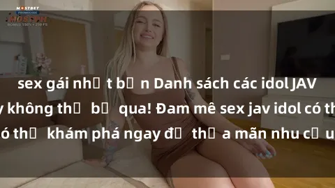 sex gái nhật bản Danh sách các idol JAV hot nhất hiện nay không thể bỏ qua! Đam mê sex jav idol có thể khám phá ngay để thỏa mãn nhu cầu giải trí của mình!